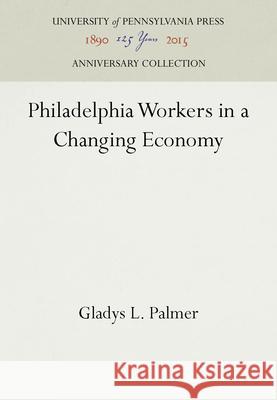 Philadelphia Workers in a Changing Economy Gladys L. Palmer   9781512805109 University of Pennsylvania Press