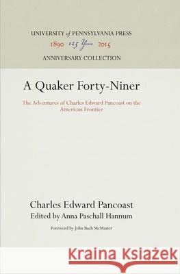 A Quaker Forty-Niner: The Adventures of Charles Edward Pancoast on the American Frontier Charles Edward Pancoast Anna Paschall Hannum John Bach McMaster 9781512805413 University of Pennsylvania Press