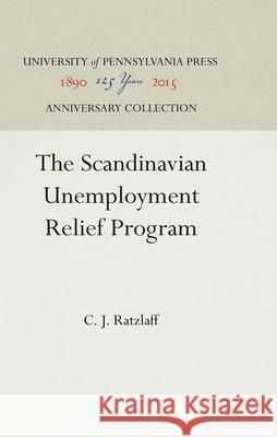 The Scandinavian Unemployment Relief Program C. J. Ratzlaff   9781512805604 University of Pennsylvania Press