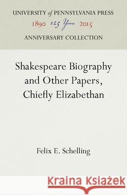 Shakespeare Biography and Other Papers, Chiefly Elizabethan Felix E. Schelling   9781512806472 University of Pennsylvania Press