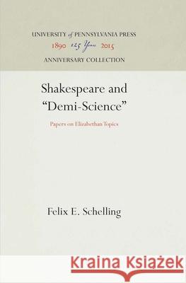Shakespeare and Demi-Science: Papers on Elizabethan Topics Schelling, Felix E. 9781512806496