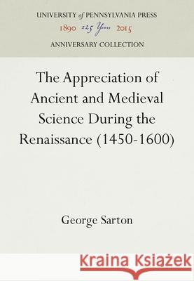 The Appreciation of Ancient and Medieval Science During the Renaissance (1450-1600) George Sarton   9781512806618 University of Pennsylvania Press