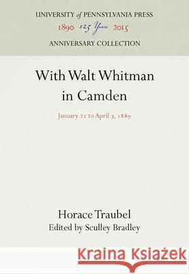 With Walt Whitman in Camden: January 21 to April 7, 1889 Horace Traubel Sculley Bradley 9781512807929 University of Pennsylvania Press