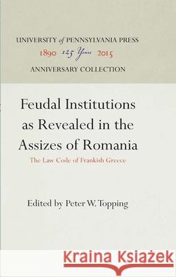 Feudal Institutions as Revealed in the Assizes of Romania: The Law Code of Frankish Greece Peter W. Topping 9781512807974 University of Pennsylvania Press