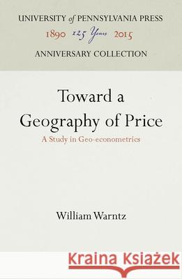 Toward a Geography of Price: A Study in Geo-Econometrics William Warntz   9781512808100 University of Pennsylvania Press
