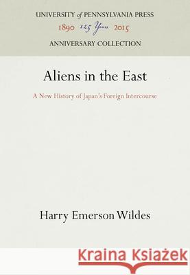 Aliens in the East: A New History of Japan's Foreign Intercourse Harry Emerson Wildes   9781512808391 University of Pennsylvania Press