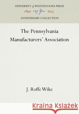The Pennsylvania Manufacturers' Association J. Roffe Wike   9781512808438 University of Pennsylvania Press
