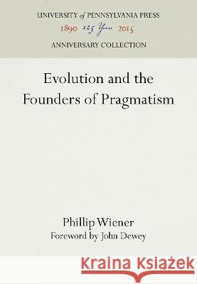 Evolution and the Founders of Pragmatism Phillip Wiener John Dewey  9781512808476 University of Pennsylvania Press