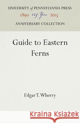 Guide to Eastern Ferns Edgar T. Wherry   9781512808551 University of Pennsylvania Press