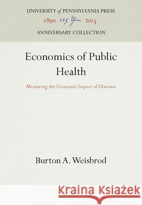 Economics of Public Health: Measuring the Economic Impact of Diseases Burton A. Weisbrod   9781512808636