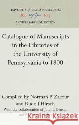 Catalogue of Manuscripts in the Libraries of the University of Pennsylvania to 1800 Norman P. Zacour Rudolf Hirsch John F. Benton 9781512809145