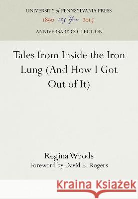 Tales from Inside the Iron Lung (and How I Got Out of It) Regina Woods David E. Rogers  9781512809312 University of Pennsylvania Press