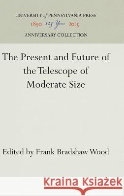 The Present and Future of the Telescope of Moderate Size Frank Bradshaw Wood   9781512809336 University of Pennsylvania Press