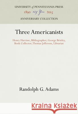 Three Americanists: Henry Harrisse, Bibliographer; George Brinley, Book Collector; Thomas Jefferson, Librarian Randolph G. Adams 9781512809763 University of Pennsylvania Press