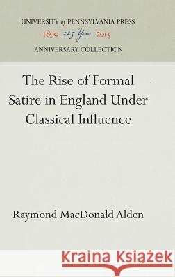 The Rise of Formal Satire in England Under Classical Influence Raymond MacDonald Alden 9781512809862