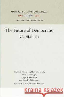The Future of Democratic Capitalism Thurman W. Arnold Morris L. Ernst Adolf A. Berl 9781512809923