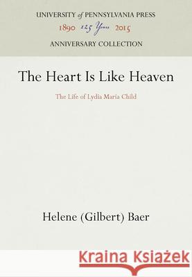 The Heart Is Like Heaven: The Life of Lydia Maria Child Helene (Gilbert) Baer 9781512810004 University of Pennsylvania Press