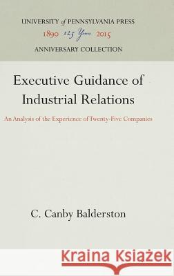Executive Guidance of Industrial Relations: An Analysis of the Experience of Twenty-Five Companies C. Canby Balderston 9781512810035 University of Pennsylvania Press