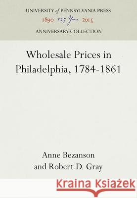 Wholesale Prices in Philadelphia, 1784-1861 Anne Bezanson Robert D. Gray 9781512810318