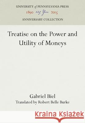 Treatise on the Power and Utility of Moneys Gabriel Biel Robert Belle Burke 9781512810332 University of Pennsylvania Press