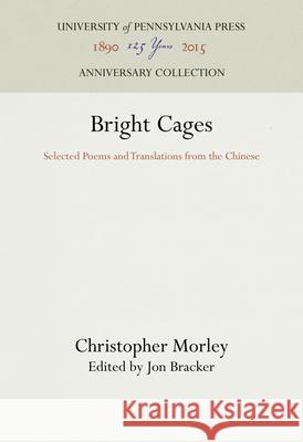 Bright Cages: Selected Poems and Translations from the Chinese Christopher Morley Jon Bracker 9781512810530 University of Pennsylvania Press