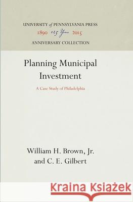 Planning Municipal Investment: A Case Study of Philadelphia William H. Brow C. E. Gilbert 9781512810714 University of Pennsylvania Press