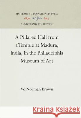 A Pillared Hall from a Temple at Madura, India, in the Philadelphia Museum of Art W. Norman Brown 9781512810721