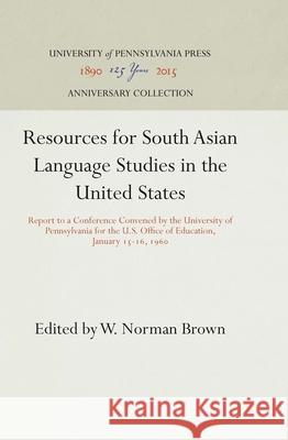 Resources for South Asian Language Studies in the United States: Report to a Conference Convened by the University of Pennsylvania for the U.S. Office W. Norman Brown 9781512810738