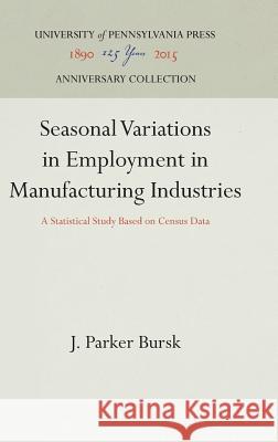 Seasonal Variations in Employment in Manufacturing Industries: A Statistical Study Based on Census Data J. Parker Bursk 9781512810806 University of Pennsylvania Press