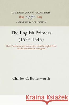 The English Primers (1529-1545): Their Publication and Connection with the English Bible and the Reformation in England Charles C. Butterworth 9781512810820