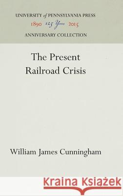 The Present Railroad Crisis William James Cunningham 9781512811148