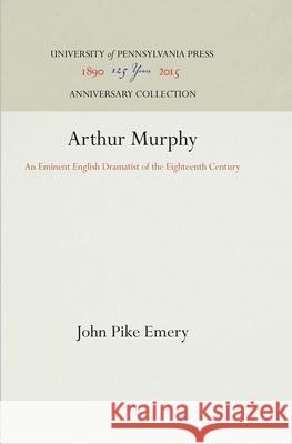 Arthur Murphy: An Eminent English Dramatist of the Eighteenth Century John Pike Emery 9781512811414 University of Pennsylvania Press