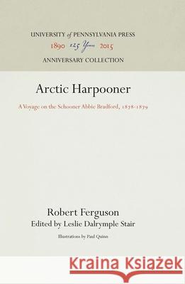 Arctic Harpooner: A Voyage on the Schooner Abbie Bradford, 1878-1879 Robert Ferguson Paul Quinn Leslie Dalrymple Stair 9781512811476 University of Pennsylvania Press
