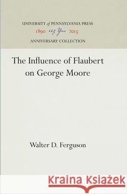 The Influence of Flaubert on George Moore Walter D. Ferguson 9781512811490