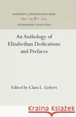 An Anthology of Elizabethan Dedications and Prefaces Clara L. Gebert 9781512811766 University of Pennsylvania Press