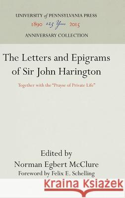 The Letters and Epigrams of Sir John Harington: Together with the Prayse of Private Life McClure, Norman Egbert 9781512812176 University of Pennsylvania Press