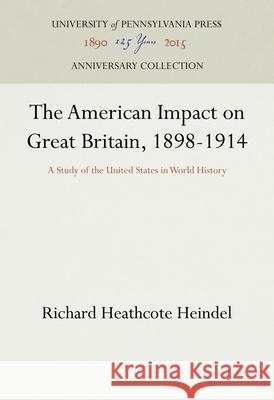 The American Impact on Great Britain, 1898-1914: A Study of the United States in World History Richard Heathcote Heindel 9781512812251 University of Pennsylvania Press