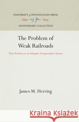 The Problem of Weak Railroads: Their Relation to an Adequate Transportation System James M. Herring 9781512812275