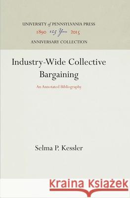 Industry-Wide Collective Bargaining: An Annotated Bibliography Selma P. Kessler 9781512812626 University of Pennsylvania Press