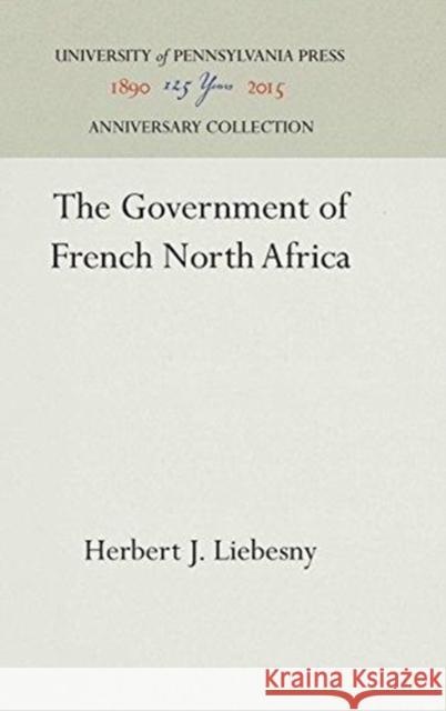 The Government of French North Africa Herbert J. Liebesny 9781512812893 University of Pennsylvania Press
