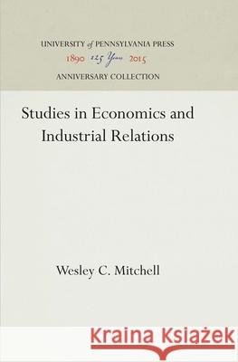 Studies in Economics and Industrial Relations Wesley C. Mitchell 9781512813265