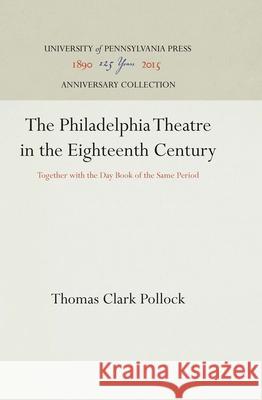 The Philadelphia Theatre in the Eighteenth Century: Together with the Day Book of the Same Period Thomas Clark Pollock 9781512813470 University of Pennsylvania Press