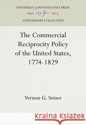 The Commercial Reciprocity Policy of the United States, 1774-1829 Vernon G. Setser 9781512813623 University of Pennsylvania Press