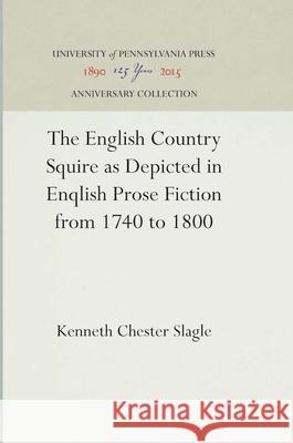 The English Country Squire as Depicted in English Prose Fiction from 1740 to 1800 Kenneth Chester Slagle 9781512813753