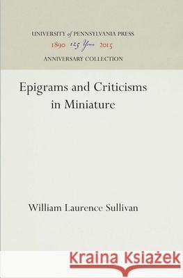 Epigrams and Criticisms in Miniature William Laurence Sullivan 9781512820096