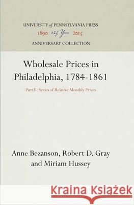 Wholesale Prices in Philadelphia, 1784-1861: Part II: Series of Relative Monthly Prices Anne Bezanson Robert D. Gray Miriam Hussey 9781512820256 University of Pennsylvania Press