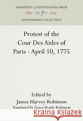 Protest of the Cour Des Aides of Paris--April 10, 1775 James Harvey Robinson Grace Reade Robinson 9781512820416 University of Pennsylvania Press