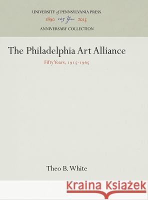 The Philadelphia Art Alliance: Fifty Years, 1915-1965 Theo B. White 9781512820652 University of Pennsylvania Press