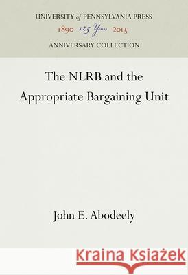 The Nlrb and the Appropriate Bargaining Unit John E. Abodeely 9781512821758 University of Pennsylvania Press Anniversary