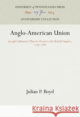 Anglo-American Union: Joseph Galloway's Plans to Preserve the British Empire, 1774-1788 Julian P. Boyd 9781512821826 University of Pennsylvania Press Anniversary